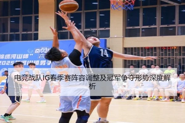 电竞战队IG春季赛阵容调整及冠军争夺形势深度解析